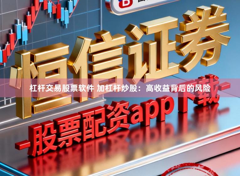 杠杆交易股票软件 加杠杆炒股：高收益背后的风险